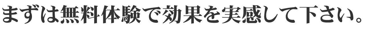まずは無料体験で効果を実感して下さい。